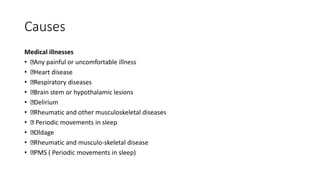 Causes
Medical illnesses
• Any painful or uncomfortable illness
• Heart disease
• Respiratory diseases
• Brain stem or hypothalamic lesions
• Delirium
• Rheumatic and other musculoskeletal diseases
• Periodic movements in sleep
• Oldage
• Rheumatic and musculo-skeletal disease
• PMS ( Periodic movements in sleep)
 