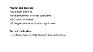 Alcohol and drug use
• Delirium tremens
• Amphetamines or other stimulants
• Chronic alcoholism
• Drug or alcohol withdrawal syndrome
Current medication
• e.g. fluoxetine, steroids, theophylline, propranolol
 