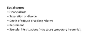 Social causes
• Financial loss
• Separation or divorce
• Death of spouse or a close relative
• Retirement
• Stressful life situations (may cause temporary insomnia).
 
