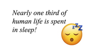 Nearly one third of
human life is spent
in sleep!
 