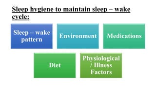 Sleep hygiene to maintain sleep – wake
cycle:
Sleep – wake
pattern
Environment Medications
Diet
Physiological
/ Illness
Factors
 