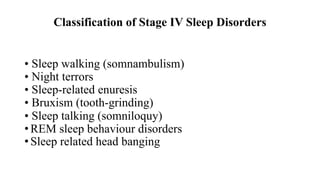 Classification of Stage IV Sleep Disorders
• Sleep walking (somnambulism)
• Night terrors
• Sleep-related enuresis
• Bruxism (tooth-grinding)
• Sleep talking (somniloquy)
• REM sleep behaviour disorders
• Sleep related head banging
 