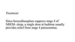 Treatment
Since benzodiazepines suppress stage 4 of
NREM- sleep, a single dose at bedtime usually
provides relief from stage 4 parasomnias.
 