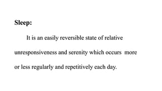 Sleep:
It is an easily reversible state of relative
unresponsiveness and serenity which occurs more
or less regularly and repetitively each day.
 