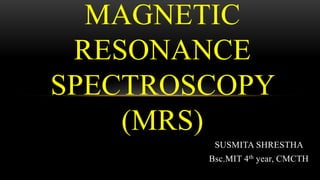 SUSMITA SHRESTHA
Bsc.MIT 4th year, CMCTH
MAGNETIC
RESONANCE
SPECTROSCOPY
(MRS)
 