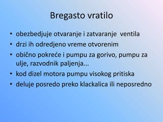 Bregasto vratilo
• obezbedjuje otvaranje i zatvaranje ventila
• drzi ih odredjeno vreme otvorenim
• obično pokreće i pumpu za gorivo, pumpu za
ulje, razvodnik paljenja...
• kod dizel motora pumpu visokog pritiska
• deluje posredo preko klackalica ili neposredno
 