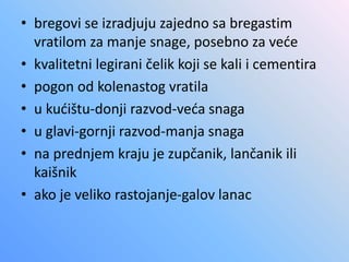 • bregovi se izradjuju zajedno sa bregastim
vratilom za manje snage, posebno za veće
• kvalitetni legirani čelik koji se kali i cementira
• pogon od kolenastog vratila
• u kućištu-donji razvod-veća snaga
• u glavi-gornji razvod-manja snaga
• na prednjem kraju je zupčanik, lančanik ili
kaišnik
• ako je veliko rastojanje-galov lanac
 