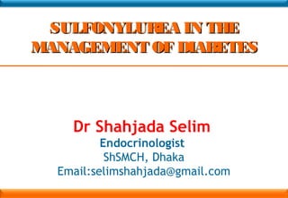 SULFONYLUREA IN THESULFONYLUREA IN THE
MANAGEMENT OF DIABETESMANAGEMENT OF DIABETES
Dr Shahjada Selim
Endocrinologist
ShSMCH, Dhaka
Email:selimshahjada@gmail.com
 