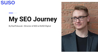 My SEO Journey
By Rad Paluszak - Director of SEO at SUSO Digital
 