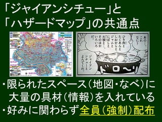 「ジャイアンシチュー」と 
「ハザードマップ」の共通点 
・限られたスペース（地図・なべ）に 
大量の具材（情報）を入れている 
・好みに関わらず全員（強制）配布 
 