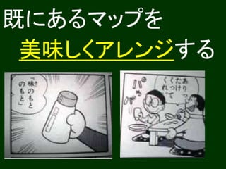 既にあるマップを 
美味しくアレンジする 
 