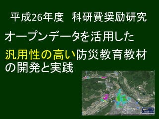 平成26年度科研費奨励研究 
オープンデータを活用した 
汎用性の高い防災教育教材 
の開発と実践 
 