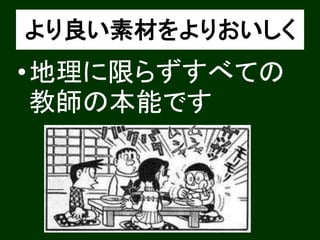 より良い素材をよりおいしく 
•地理に限らずすべての 
教師の本能です 
