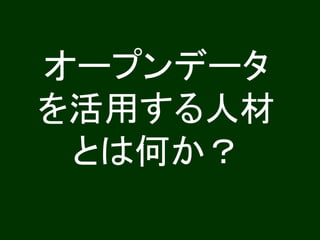 オープンデータ 
を活用する人材 
とは何か？ 
 