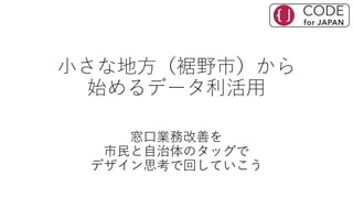 小さな地方（裾野市）から
始めるデータ利活用
窓口業務改善を
市民と自治体のタッグで
デザイン思考で回していこう
 