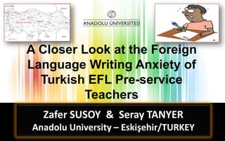 A Closer Look at the Foreign
Language Writing Anxiety of
Turkish EFL Pre-service
Teachers
Zafer SUSOY & Seray TANYER
Hazırlayan

Anadolu University – Eskişehir/TURKEY

 