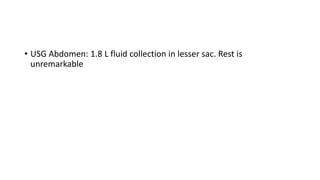 • USG Abdomen: 1.8 L fluid collection in lesser sac. Rest is
unremarkable