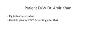 Patient D/W Dr. Amir Khan
• Pig tail catheterization
• Possible plan for ERCP & stenting after that
