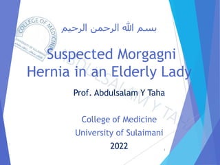 ‫الرحيم‬ ‫الرحمن‬ ‫هللا‬ ‫بسم‬
Suspected Morgagni
Hernia in an Elderly Lady
Prof. Abdulsalam Y Taha
College of Medicine
University of Sulaimani
2022 1
 