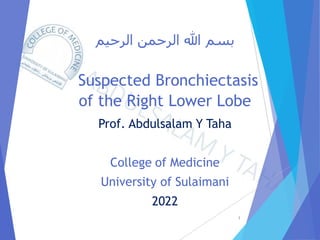 ‫الرحيم‬ ‫الرحمن‬ ‫هللا‬ ‫بسم‬
Suspected Bronchiectasis
of the Right Lower Lobe
Prof. Abdulsalam Y Taha
College of Medicine
University of Sulaimani
2022
1
 