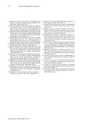 S8                    Barbas CSV, Borges ER, Antunes T




 9. Hunder GG. The use and misuse of classification and               1 9 . Mansi IA . ANCA-associated small-vessel vasculitis. Am
      diagnostic criteria for complex diseases [editorial]. Ann             Fam Physician. 2002; 65(8):1615-20,
      Intern Med. 1998;129(5):417-8.                                  20. Capizzi SA. Does infection play a role in the pathogenesis
10. Arend WP, Michel BA, Bloch DA, Hunder GG, Calabrese                     of pulmonary vasculitis? Semin Respir Infect. 2003;
      LH, Edworthy SM, et al. The American College of                       18(1):17-22.
      Rheumatology 1990 criteria for the classification of            2 1 . Savige J, Davies D, Falk RJ, Jennette JC, Wiik A.
      Takayasu arteritis. Arthritis Rheum. 1990;33(8):1129-34.              Antineutrophil cytoplasmic antibodies and associated
11. Hunder GG, Bloch DA, Michel BA, Stevens MB, Arend WP,                   diseases: a review of the clinical and laboratory fea-
      Calabrese LH, et al. The American College of Rheumatology             tures. Kidney Int. 2000;57(3):846-62.
      1990 criteria for the classification of giant cell arteritis.   2 2 . Woodworth TG, Abuelo JG, Austin HA 3rd, Esparza A.
      Arthritis Rheum. 1990;33(8):1122-8.                                   Severe glomerulonephritis with late emergence of
12. Lightfoot RW Jr, Michet BA, Bloch DA, Hunder GG, Zvaifler               classic Wegener's granulomatosis. Report of 4 cases
      NJ, McShane DJ, et al. The American College of                        and review of the literature. Medicine (Baltimore).
      Rheumatology 1990 criteria for the classification of                  1987;66(3):181-91.
      polyarteritis nodosa. Arthritis Rheum. 1990;33(8):1088-93.      23. Niles JL, Pan G, Collins AB, Shannon T, Skates S, Fienberg
1 3 . Centers for Disease Control. Kawasaki disease New York.               R, et al. Antigen-specific radioimmunoassays for anti-
      MMWR Morb Mortal Wkly Rep. 1980;29(61):22.                            neutrophil cytoplasmic antibodies in the diagnosis of
14. Masi AT, Hunder GG, Lie JT, Michel BA, Bloch DA, Arend                  rapidly progressive glomerulonephritis. J Am Soc Nephrol.
      WP, et al. The American College of Rheumatology 1990                  1991;2(1):27-36.
      criteria for the classification of Churg-Strauss syndrome       2 4 . Kallenberg CG, Brouwer E, Weening JJ, Tervaert JW.
      (allergic granulomatosis and angiitis). Arthritis Rheum.              Anti-neutrophil cytoplasmic antibodies: current
      1990;33(8):1094-100.                                                  diagnostic and pathophysiological potential. Kidney
15. Leavitt RY, Fauci AS, Bloch DA, Michel BA, Hunder GG,                   Int. 1994;46(1):1-15.
      Arend WP, et al. The American College of Rheumatology           25. González-Gay MA, Garcia-Porrua C. Epidemiology of
      1990 criteria for the classification of Wegener's                     the vasculitides. Rheum Dis Clin North Am. 2001;27
      granulomatosis. Arthritis Rheum. 1990;33(8):1101-7.                   (4):729-49.
16. Calabrese LH, Michel BA, Bloch DA, Arend WP, Edworthy             2 6 . Schwarz MI, Fontenot AP. Drug-induced diffuse
      SM, Fauci AS, et al. The American College of Rheumatology             alveolar hemorrhage syndromes and vasculitis. Clin
      1990 criteria for the classification of hypersensitivity              Chest Med. 2004;25(1):133-40.
      vasculitis. Arthritis Rheum. 1990;33(8):1108-13.                2 7 . Cosgrove GP, Schwarz MI. Vasculitis & the diffuse
17. Michel BA, Hunder GG, Bloch DA, Calabrese LH.                           alveolar hemorrhage syndromes. Curr Diagn Treat Pulm
      Hypersensitivity vasculitis and Henoch-Schönlein purpura:             Med. 2003;20:204-12.
      a comparison between the 2 disorders. J Rheumatol.              2 8 . Merkel PA, Choi HK, Niles JL. Evaluation and treatment
      1992;19(5):721-8.                                                     of vasculitis in the critically ill patient. Crit Care Clin.
1 8 . Langford CA. Immunologic disorders: vasculitis. J                     2002;18(2):321-44.
      Allergy Clin Immunol. 2003;111(2 Suppl):S602-12.




J Bras Pneumol. 2005; 31(Supl1):S4-S8
 