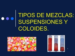 TIPOS DE MEZCLAS:
SUSPENSIONES Y
COLOIDES.
1
 