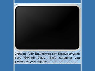 Жишээ: АНУ Вашингтон хот Такома дүүжин
гүүр 64km/h буюу 18м/с салхины үед
резонанс үүсч нурсан.
 