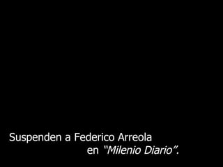 Suspenden a Federico Arreola  en  “Milenio Diario”. 
