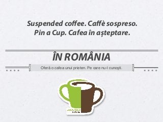 Suspended coﬀee. Caﬀè sospreso.
  Pin a Cup. Cafea în așteptare.


          ÎN ROMÂNIA
    Oferă o cafea unui prieten. Pe care nu-l cunoşti.
 
