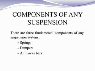 COMPONENTS OF ANY
SUSPENSION
There are three fundamental components of any
suspension system .
 Springs
 Dampers
 Anti sway bars
 