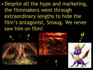 • Despite all the hype and marketing,
the filmmakers went through
extraordinary lengths to hide the
film’s antagonist, Smaug. We never
saw him on film!
? ?
? ?
?
 