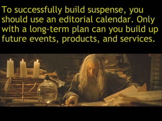To successfully build suspense, you
should use an editorial calendar. Only
with a long-term plan can you build up
future events, products, and services.
 