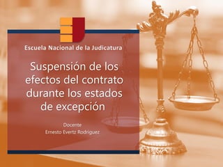 Escuela Nacional de la Judicatura
Suspensión de los
efectos del contrato
durante los estados
de excepción
Docente
Ernesto Evertz Rodríguez
 