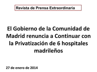 Revista de Prensa Extraordinaria

El Gobierno de la Comunidad de
Madrid renuncia a Continuar con
la Privatización de 6 hospitales
madrileños
27 de enero de 2014

 