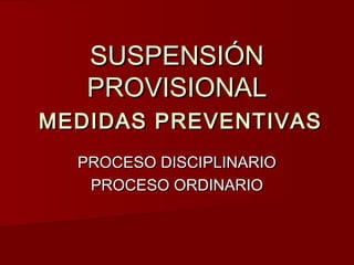 SUSPENSIÓN
   PROVISIONAL
MEDIDAS PREVENTIVAS
  PROCESO DISCIPLINARIO
   PROCESO ORDINARIO
 