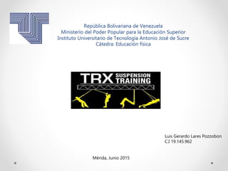 República Bolivariana de Venezuela
Ministerio del Poder Popular para la Educación Superior
Instituto Universitario de Tecnología Antonio José de Sucre
Cátedra: Educación física
Luis Gerardo Lares Pozzobon
C.I 19.145.962
Mérida, Junio 2015
Suspensión Training
TRX
 