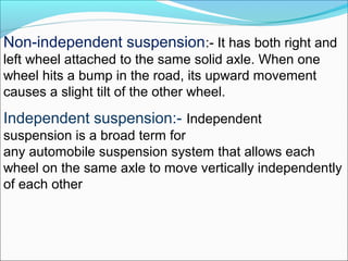 Non-independent suspension:- It has both right and
left wheel attached to the same solid axle. When one
wheel hits a bump ...