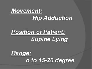 Movement:
Hip Adduction
Position of Patient:
Supine Lying
Range:
o to 15-20 degree
 