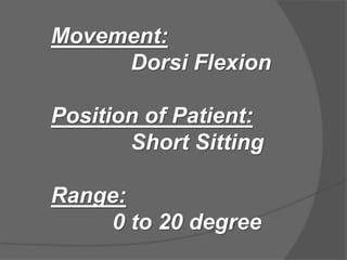Movement:
Dorsi Flexion
Position of Patient:
Short Sitting
Range:
0 to 20 degree
 