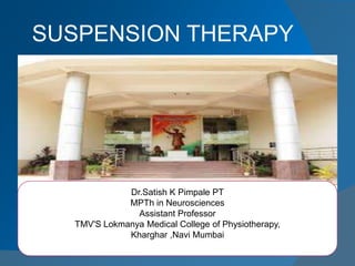 SUSPENSION THERAPY
Dr.Satish K Pimpale PT
MPTh in Neurosciences
Assistant Professor
TMV'S Lokmanya Medical College of Physiotherapy,
Kharghar ,Navi Mumbai
 