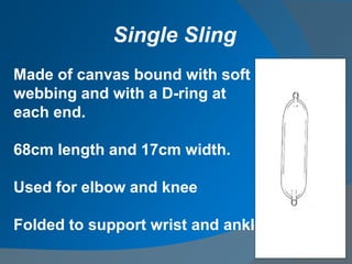 Made of canvas bound with soft
webbing and with a D-ring at
each end.
68cm length and 17cm width.
Used for elbow and knee
Folded to support wrist and ankle.
Single Sling
 