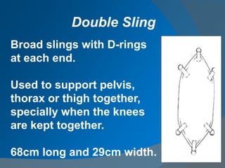 Broad slings with D-rings
at each end.
Used to support pelvis,
thorax or thigh together,
specially when the knees
are kept together.
68cm long and 29cm width.
Double Sling
 