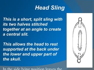 This is a short, split sling with
its two halves stitched
together at an angle to create
a central slit.
This allows the head to rest
supported at the back under
the lower and upper part of
the skull.
Head Sling
 