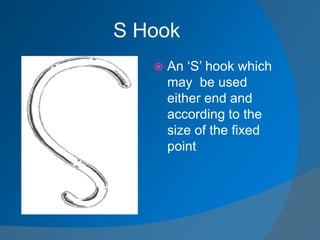 S Hook
 An ‘S’ hook which
may be used
either end and
according to the
size of the fixed
point
 
