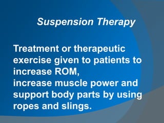 Treatment or therapeutic
exercise given to patients to
increase ROM,
increase muscle power and
support body parts by using
ropes and slings.
Suspension Therapy
 