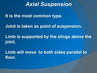 It is the most common type.
Joint is taken as point of suspension.
Limb is supported by the slings above the
joint.
Limb will move to both sides parallel to
floor.
Axial Suspension
 