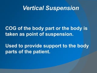 COG of the body part or the body is
taken as point of suspension.
Used to provide support to the body
parts of the patient.
Vertical Suspension
 
