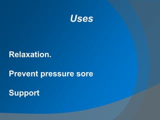 Relaxation.
Prevent pressure sore
Support
Uses
 
