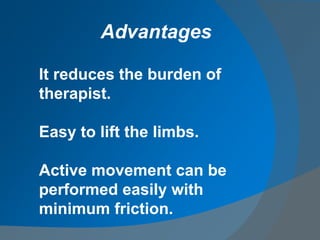 It reduces the burden of
therapist.
Easy to lift the limbs.
Active movement can be
performed easily with
minimum friction.
Advantages
 