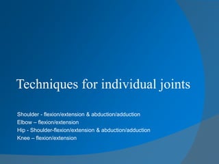Techniques for individual joints
Shoulder - flexion/extension & abduction/adduction
Elbow – flexion/extension
Hip - Shoulder-flexion/extension & abduction/adduction
Knee – flexion/extension
 